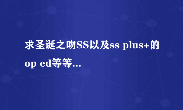 求圣诞之吻SS以及ss plus+的op ed等等所有音乐~求大神~