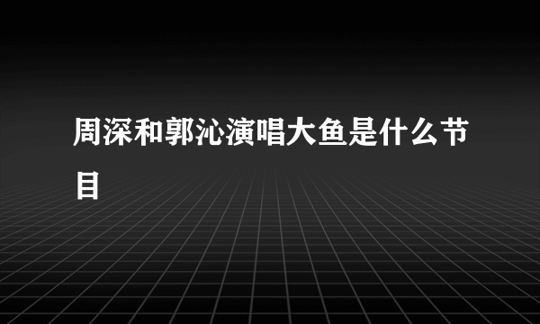 周深和郭沁演唱大鱼是什么节目