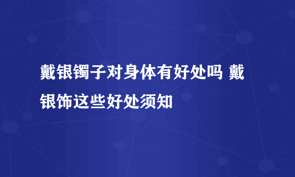 戴银镯子对身体有好处吗 戴银饰这些好处须知