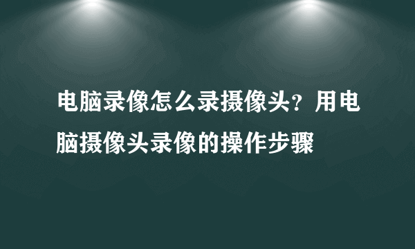 电脑录像怎么录摄像头？用电脑摄像头录像的操作步骤