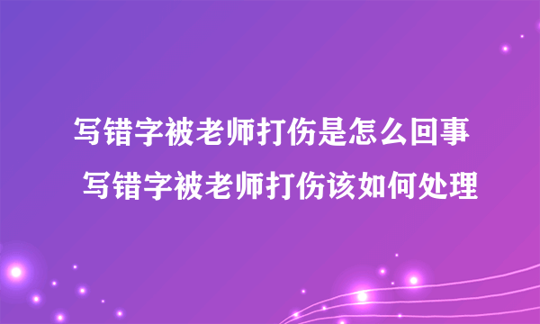 写错字被老师打伤是怎么回事 写错字被老师打伤该如何处理