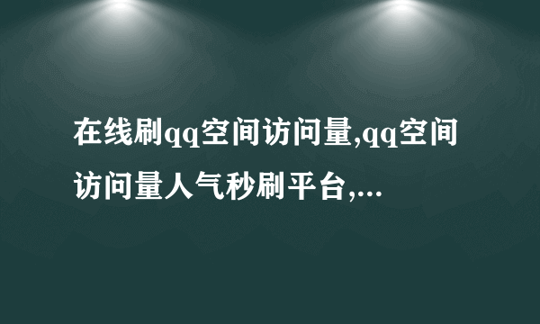 在线刷qq空间访问量,qq空间访问量人气秒刷平台,小伙刷出世界新记录!