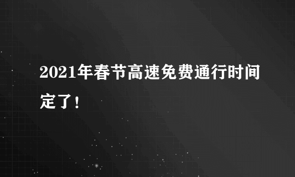 2021年春节高速免费通行时间定了！