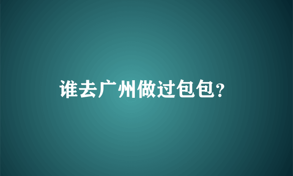 谁去广州做过包包？