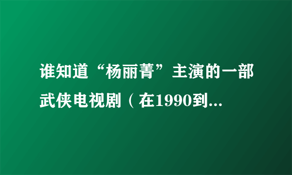 谁知道“杨丽菁”主演的一部武侠电视剧（在1990到2000年之间演得）谢谢了，大神帮忙啊