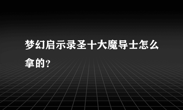 梦幻启示录圣十大魔导士怎么拿的？