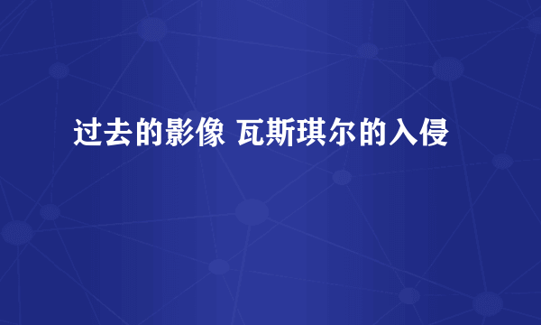 过去的影像 瓦斯琪尔的入侵