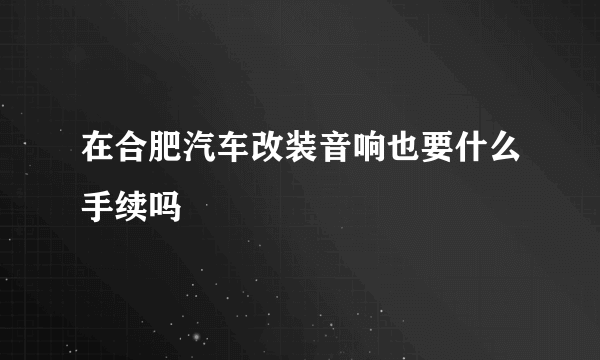 在合肥汽车改装音响也要什么手续吗