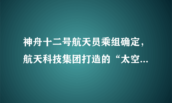 神舟十二号航天员乘组确定，航天科技集团打造的“太空之家”舒适吗？