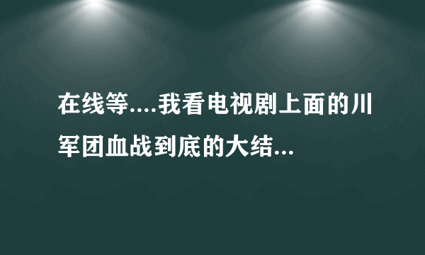 在线等....我看电视剧上面的川军团血战到底的大结局和百度百科介绍的不一样？？？？？？？？？？？？？？