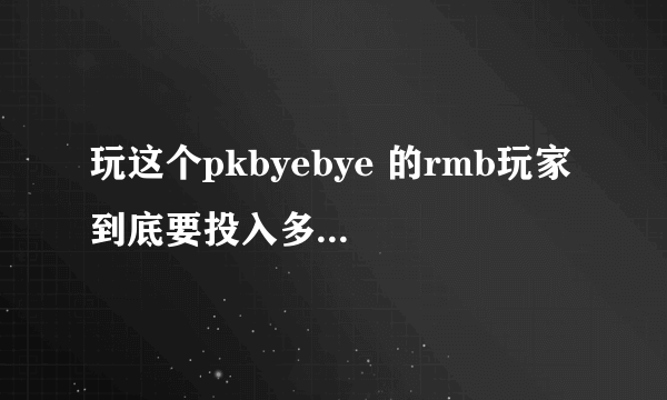 玩这个pkbyebye 的rmb玩家 到底要投入多少钱呀？地下城和天龙八部 我听说投入10多万的都很多。