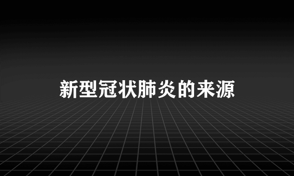 新型冠状肺炎的来源