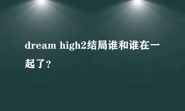 dream high2结局谁和谁在一起了？