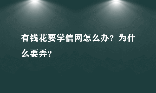 有钱花要学信网怎么办？为什么要弄？