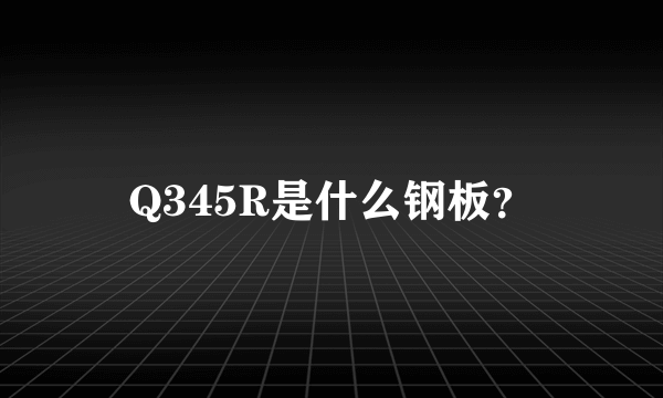 Q345R是什么钢板？