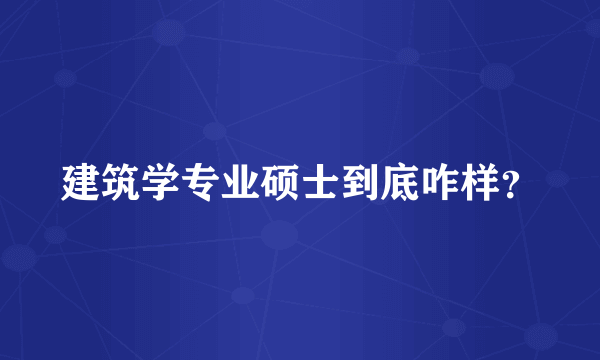 建筑学专业硕士到底咋样？