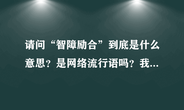 请问“智障励合”到底是什么意思？是网络流行语吗？我见很多人都说过，可就是不知道是什么意思