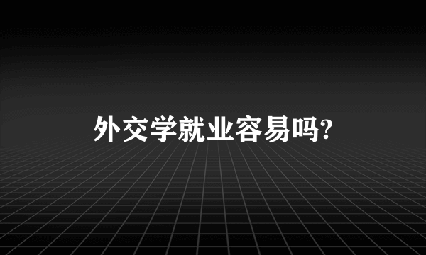 外交学就业容易吗?