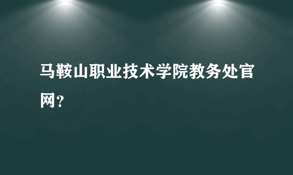 马鞍山职业技术学院教务处官网？