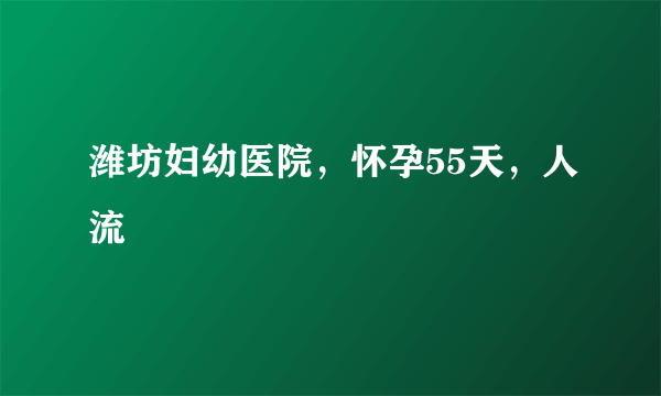 潍坊妇幼医院，怀孕55天，人流