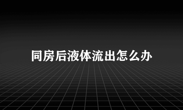 同房后液体流出怎么办