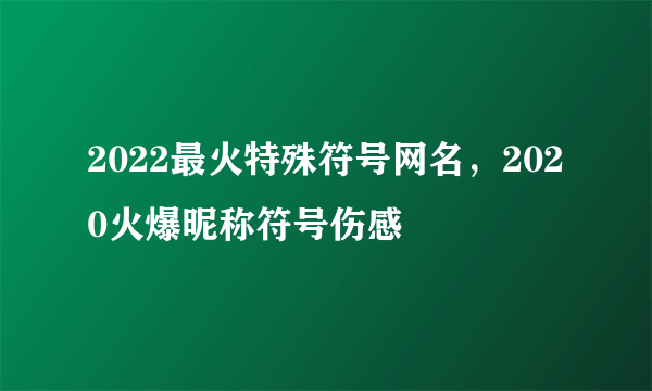 2022最火特殊符号网名，2020火爆昵称符号伤感