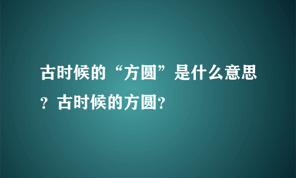 古时候的“方圆”是什么意思？古时候的方圆？