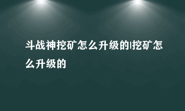 斗战神挖矿怎么升级的|挖矿怎么升级的