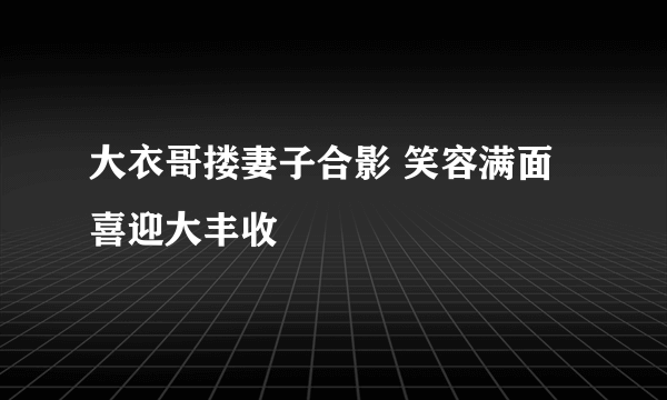 大衣哥搂妻子合影 笑容满面喜迎大丰收