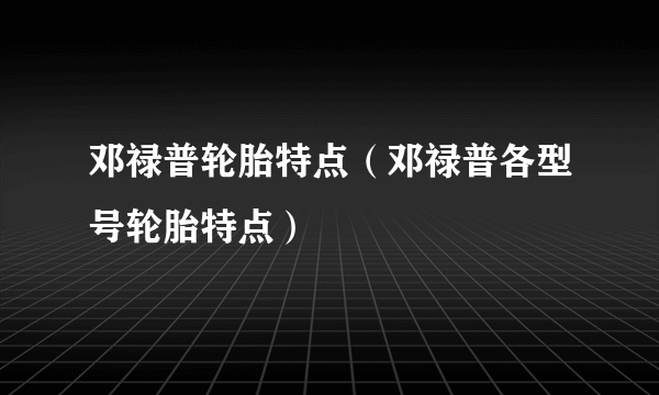 邓禄普轮胎特点（邓禄普各型号轮胎特点）