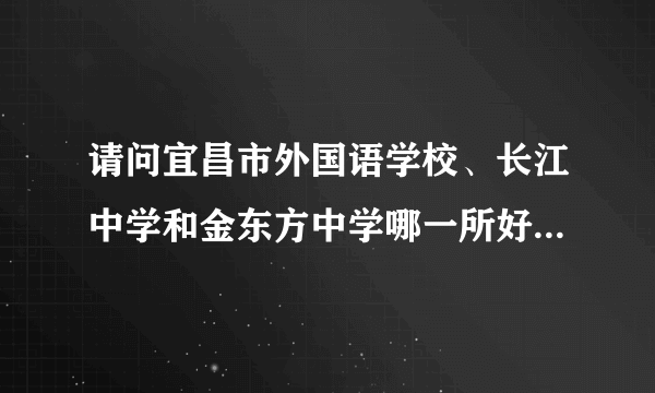 请问宜昌市外国语学校、长江中学和金东方中学哪一所好？（请帮忙排个名）谢谢！