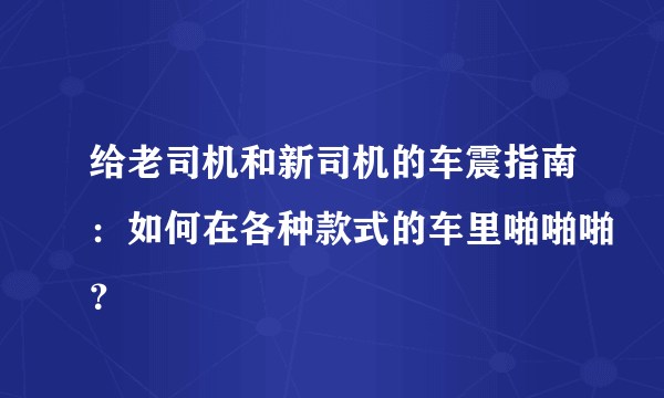 给老司机和新司机的车震指南：如何在各种款式的车里啪啪啪？