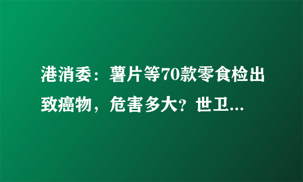 港消委：薯片等70款零食检出致癌物，危害多大？世卫组织提醒了