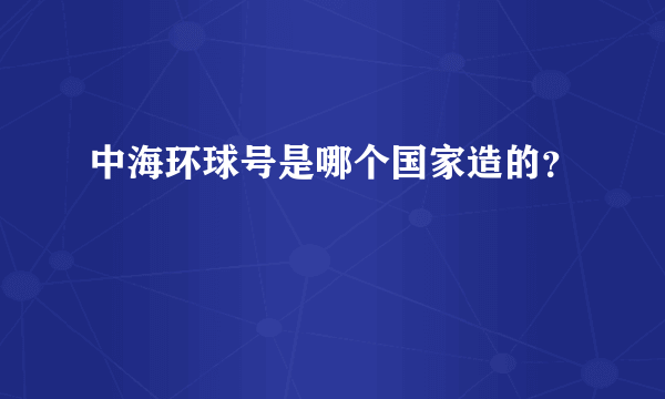 中海环球号是哪个国家造的？