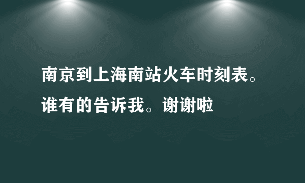 南京到上海南站火车时刻表。谁有的告诉我。谢谢啦