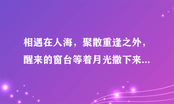 相遇在人海，聚散重逢之外，醒来的窗台等着月光撒下来……什么歌的歌词啊？