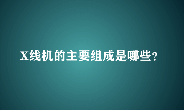 X线机的主要组成是哪些？