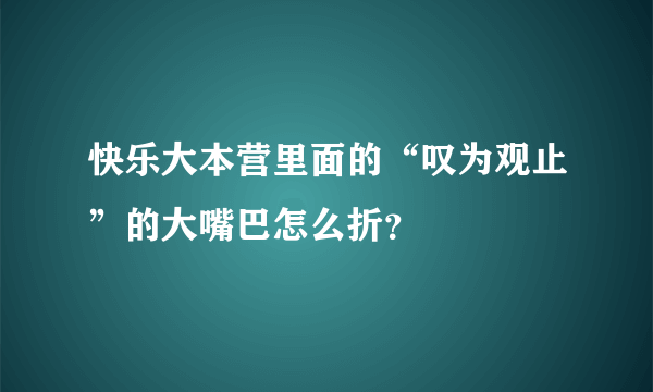 快乐大本营里面的“叹为观止”的大嘴巴怎么折？