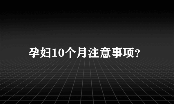 孕妇10个月注意事项？