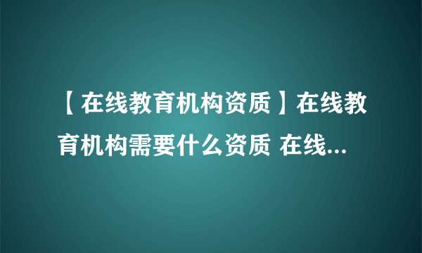 【在线教育机构资质】在线教育机构需要什么资质 在线教育机构需要的资质