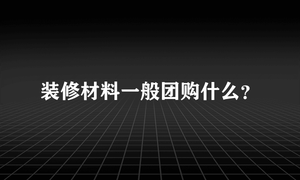 装修材料一般团购什么？