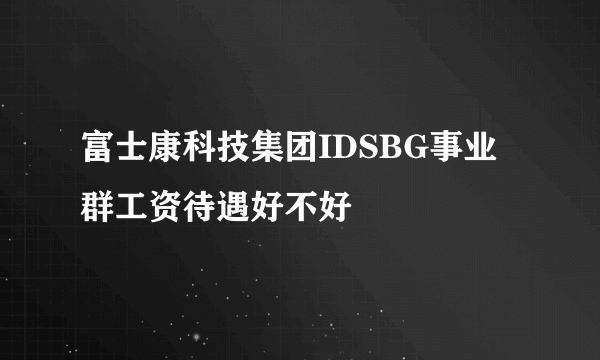 富士康科技集团IDSBG事业群工资待遇好不好