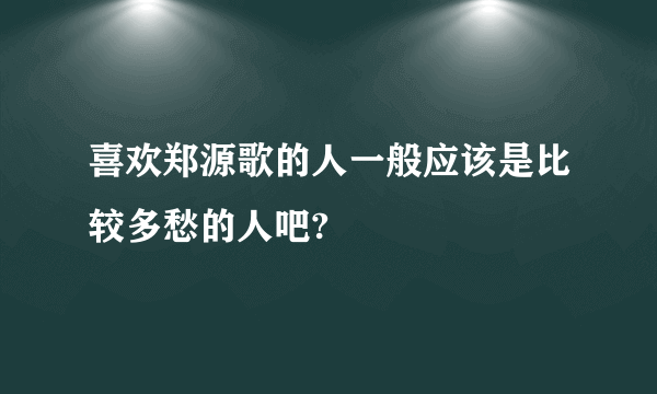 喜欢郑源歌的人一般应该是比较多愁的人吧?