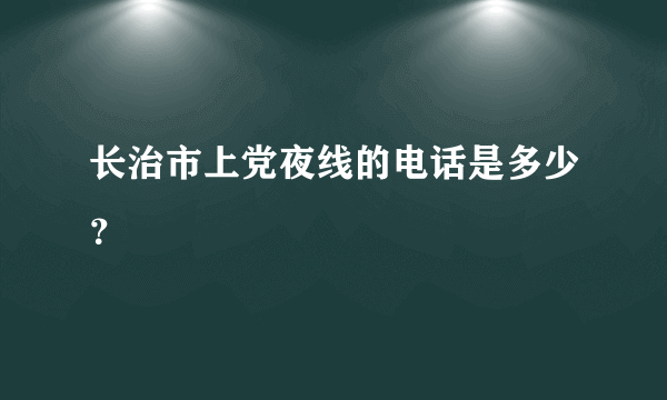 长治市上党夜线的电话是多少？