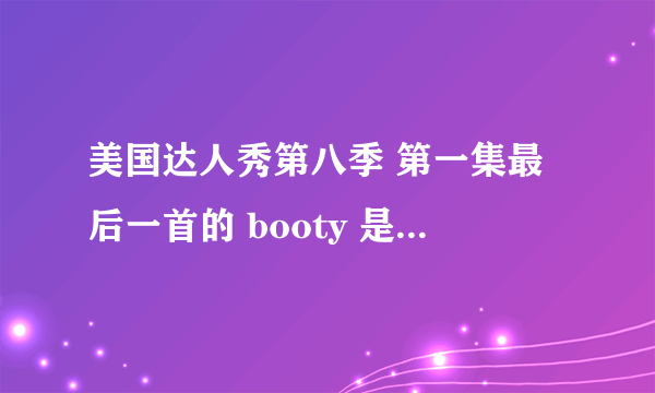 美国达人秀第八季 第一集最后一首的 booty 是什么歌 谢谢