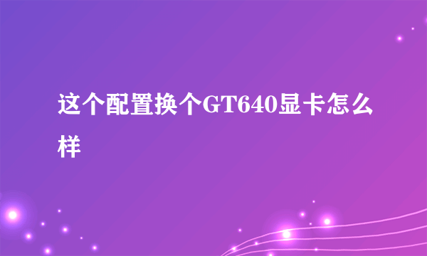 这个配置换个GT640显卡怎么样