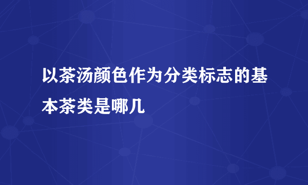 以茶汤颜色作为分类标志的基本茶类是哪几