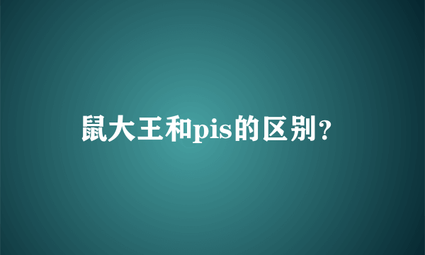 鼠大王和pis的区别？