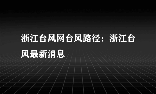 浙江台风网台风路径：浙江台风最新消息