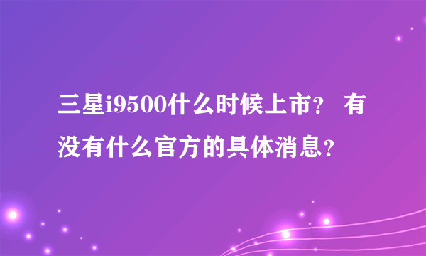 三星i9500什么时候上市？ 有没有什么官方的具体消息？